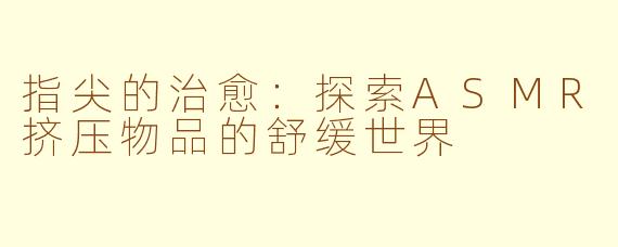 指尖的治愈：探索ASMR挤压物品的舒缓世界