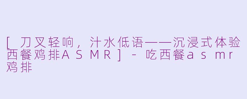 [刀叉轻响，汁水低语——沉浸式体验西餐鸡排ASMR]-吃西餐asmr鸡排