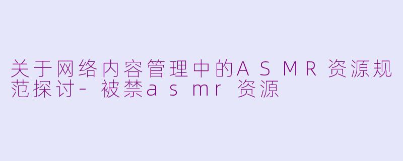 关于网络内容管理中的ASMR资源规范探讨-被禁asmr资源