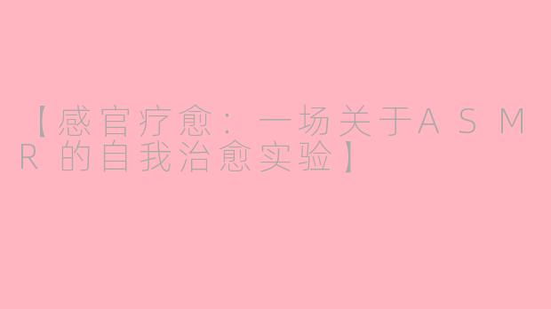 【感官疗愈：一场关于ASMR的自我治愈实验】
