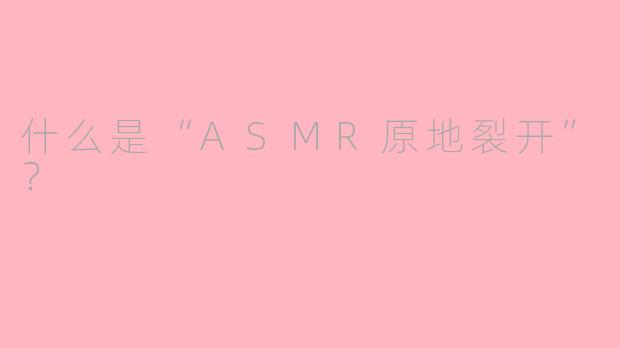 什么是“ASMR原地裂开”？