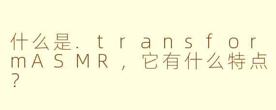 什么是.transformASMR,它有什么特点?