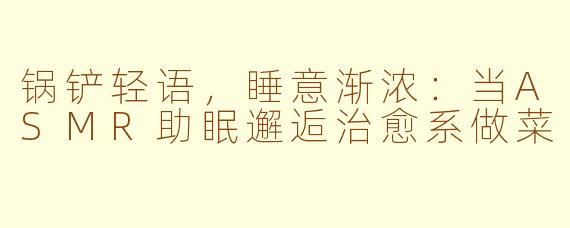 锅铲轻语，睡意渐浓：当ASMR助眠邂逅治愈系做菜