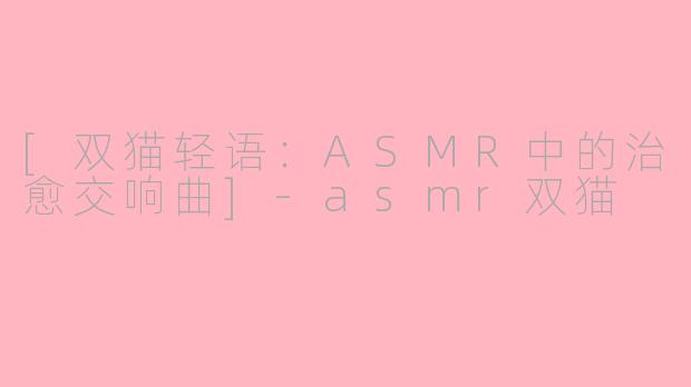 [双猫轻语：ASMR中的治愈交响曲]-asmr双猫