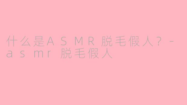 什么是ASMR脱毛假人？