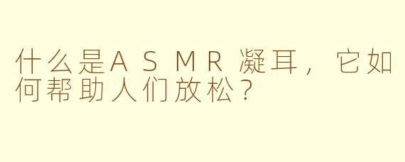 什么是ASMR凝耳，它如何帮助人们放松？
