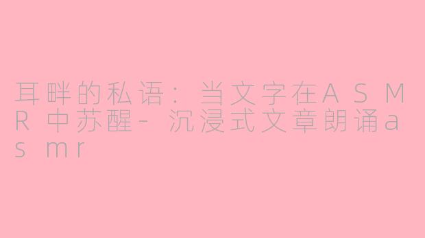 耳畔的私语：当文字在ASMR中苏醒-沉浸式文章朗诵asmr