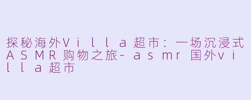 探秘海外Villa超市：一场沉浸式ASMR购物之旅-asmr国外villa超市