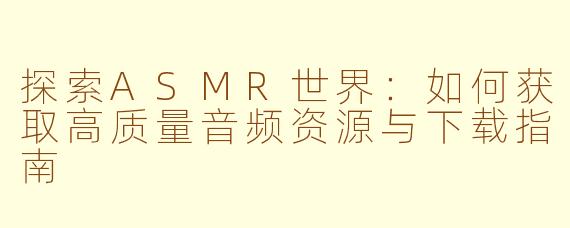 探索ASMR世界：如何获取高质量音频资源与下载指南