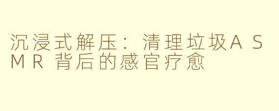 沉浸式解压：清理垃圾ASMR背后的感官疗愈