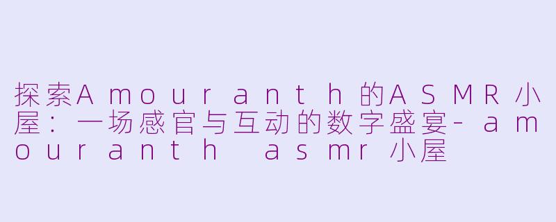 探索Amouranth的ASMR小屋：一场感官与互动的数字盛宴-amouranth asmr小屋