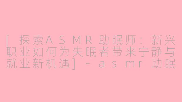 [探索ASMR助眠师：新兴职业如何为失眠者带来宁静与就业新机遇]-asmr助眠招聘