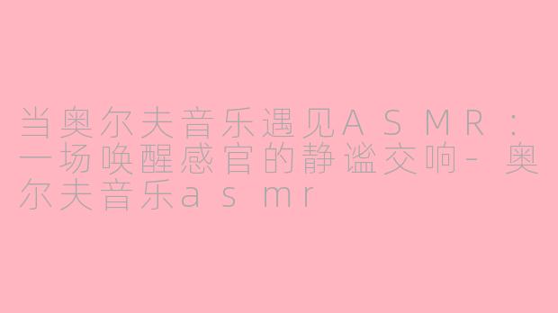 当奥尔夫音乐遇见ASMR：一场唤醒感官的静谧交响-奥尔夫音乐asmr