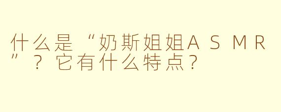 什么是“奶斯姐姐ASMR”？它有什么特点？