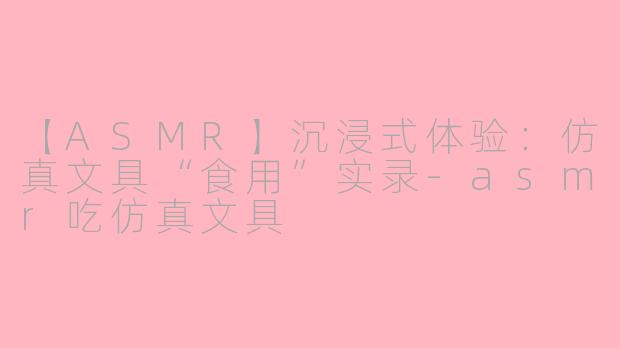 【ASMR】沉浸式体验：仿真文具“食用”实录