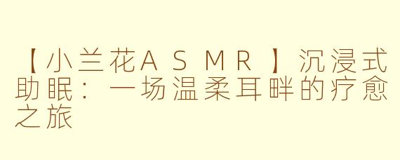 【小兰花ASMR】沉浸式助眠：一场温柔耳畔的疗愈之旅