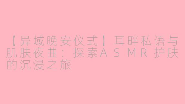【异域晚安仪式】耳畔私语与肌肤夜曲：探索ASMR护肤的沉浸之旅