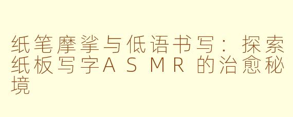 纸笔摩挲与低语书写：探索纸板写字ASMR的治愈秘境