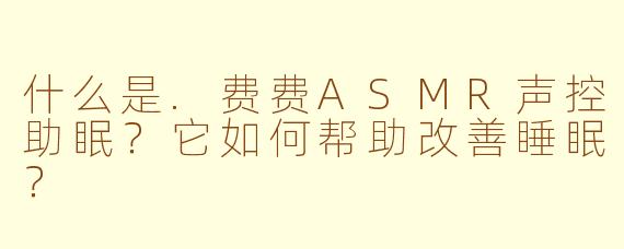 什么是.费费ASMR声控助眠？它如何帮助改善睡眠？