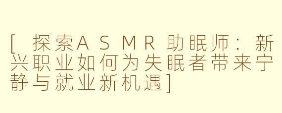 [探索ASMR助眠师：新兴职业如何为失眠者带来宁静与就业新机遇]