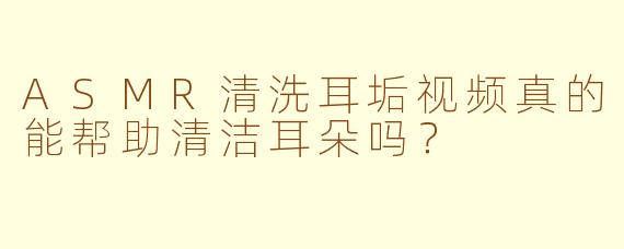 ASMR清洗耳垢视频真的能帮助清洁耳朵吗？