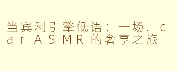 当宾利引擎低语：一场.carASMR的奢享之旅