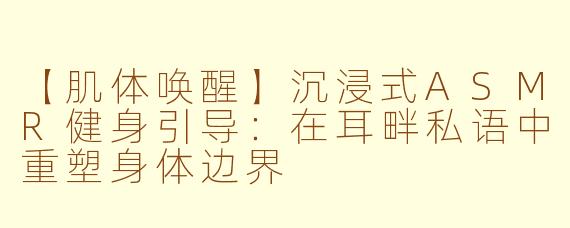 【肌体唤醒】沉浸式ASMR健身引导：在耳畔私语中重塑身体边界