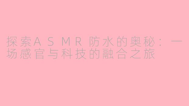 探索ASMR防水的奥秘：一场感官与科技的融合之旅