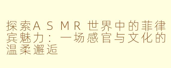 探索ASMR世界中的菲律宾魅力:一场感官与文化的温柔邂逅