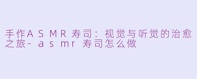 手作ASMR寿司：视觉与听觉的治愈之旅-asmr寿司怎么做