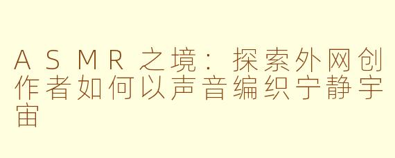 ASMR之境：探索外网创作者如何以声音编织宁静宇宙