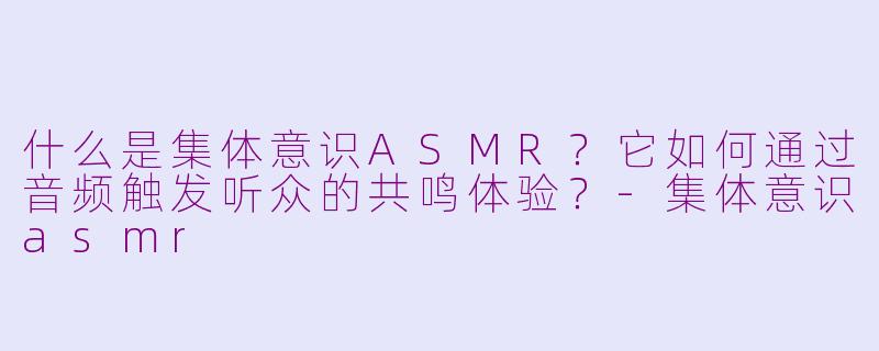 什么是集体意识ASMR？它如何通过音频触发听众的共鸣体验？