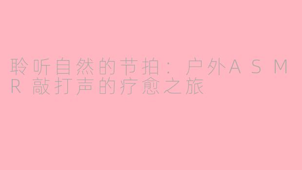 聆听自然的节拍：户外ASMR敲打声的疗愈之旅