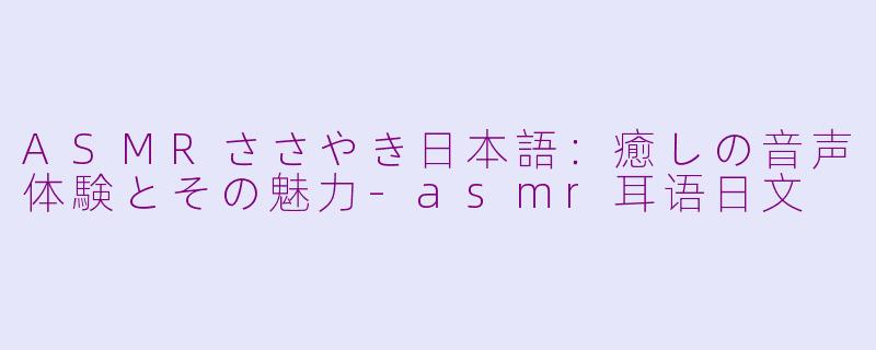ASMRささやき日本語:癒しの音声体験とその魅力-asmr耳语日文