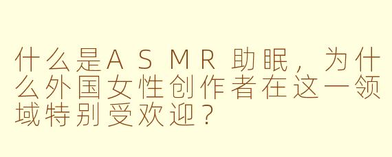 什么是ASMR助眠，为什么外国女性创作者在这一领域特别受欢迎？