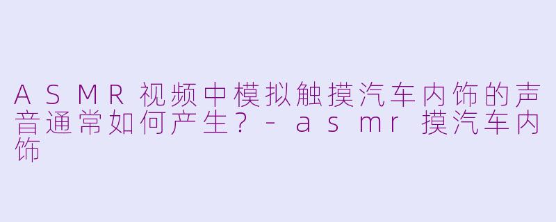 ASMR视频中模拟触摸汽车内饰的声音通常如何产生？