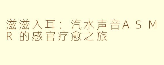 滋滋入耳:汽水声音ASMR的感官疗愈之旅
