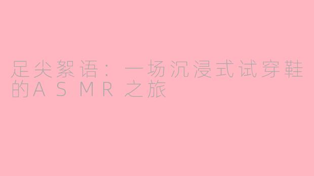 足尖絮语：一场沉浸式试穿鞋的ASMR之旅