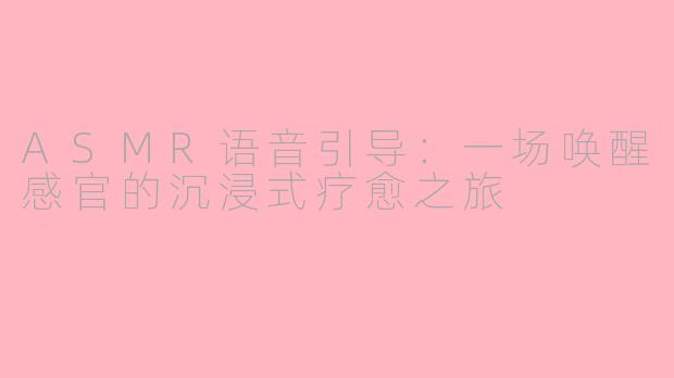 ASMR语音引导：一场唤醒感官的沉浸式疗愈之旅