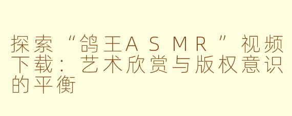 探索“鸽王ASMR”视频下载：艺术欣赏与版权意识的平衡