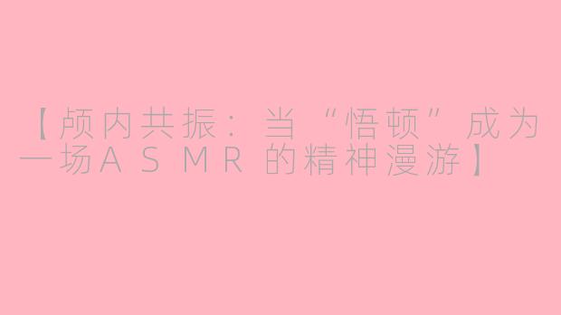 【颅内共振：当“悟顿”成为一场ASMR的精神漫游】