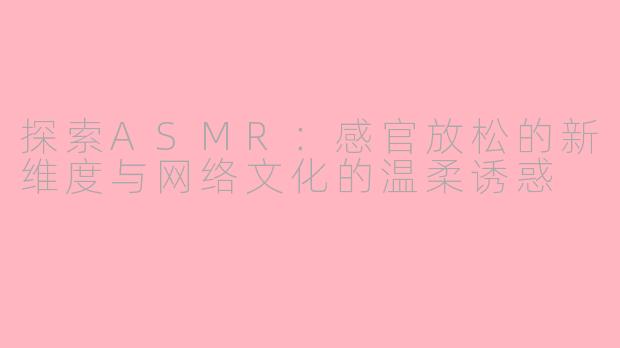 探索ASMR：感官放松的新维度与网络文化的温柔诱惑