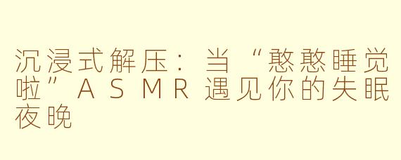 沉浸式解压：当“憨憨睡觉啦”ASMR遇见你的失眠夜晚