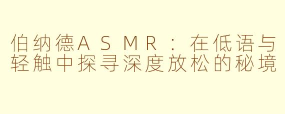 伯纳德ASMR:在低语与轻触中探寻深度放松的秘境