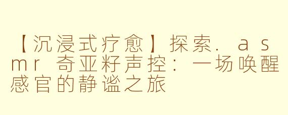【沉浸式疗愈】探索.asmr奇亚籽声控：一场唤醒感官的静谧之旅