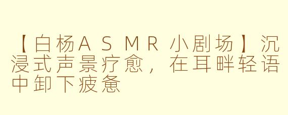 【白杨ASMR小剧场】沉浸式声景疗愈，在耳畔轻语中卸下疲惫