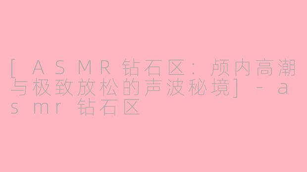 [ASMR钻石区：颅内高潮与极致放松的声波秘境]-asmr钻石区