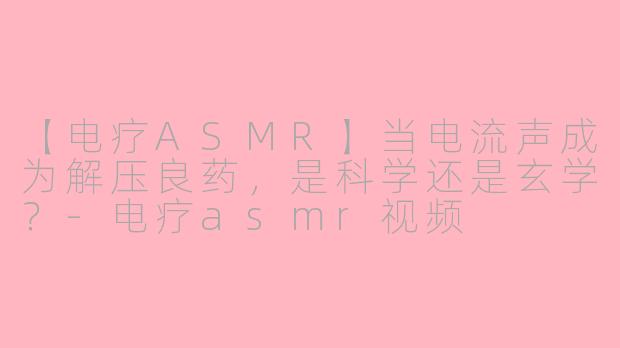 【电疗ASMR】当电流声成为解压良药，是科学还是玄学？-电疗asmr视频