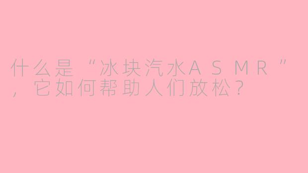 什么是“冰块汽水ASMR”，它如何帮助人们放松？