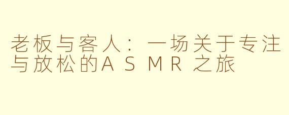 老板与客人：一场关于专注与放松的ASMR之旅